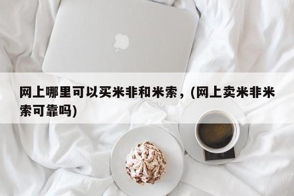 网上购买米非司酮片去哪买网上哪里可以买米非和米索，(网上卖米非米索可靠吗)