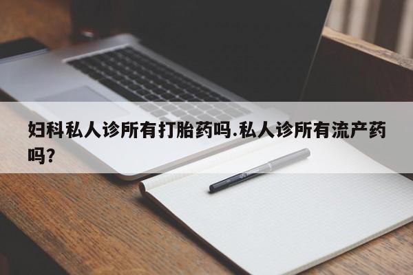 网上购买米非司酮片去哪买妇科私人诊所有打胎药吗.私人诊所有流产药吗？