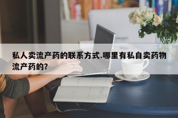网上购买米非司酮片去哪买私人卖流产药的联系方式.哪里有私自卖药物流产药的？
