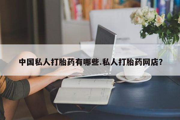 网上购买米非司酮片去哪买中国私人打胎药有哪些.私人打胎药网店？