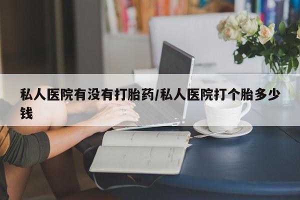 网上购买米非司酮片去哪买私人医院有没有打胎药/私人医院打个胎多少钱