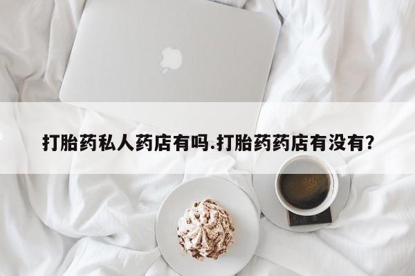 网上购买米非司酮片去哪买打胎药私人药店有吗.打胎药药店有没有？