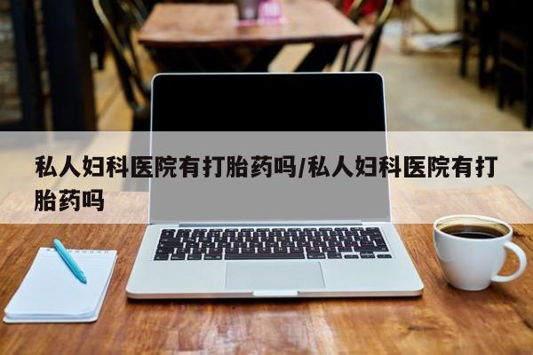 网上购买米非司酮片去哪买私人妇科医院有打胎药吗/私人妇科医院有打胎药吗