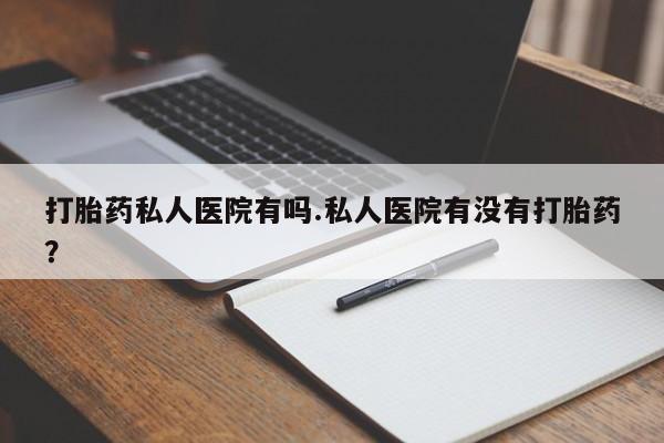 网上购买米非司酮片去哪买打胎药私人医院有吗.私人医院有没有打胎药？
