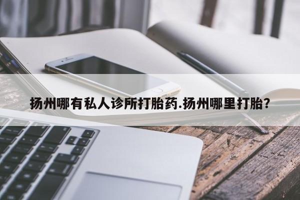 网上购买米非司酮片去哪买扬州哪有私人诊所打胎药.扬州哪里打胎？
