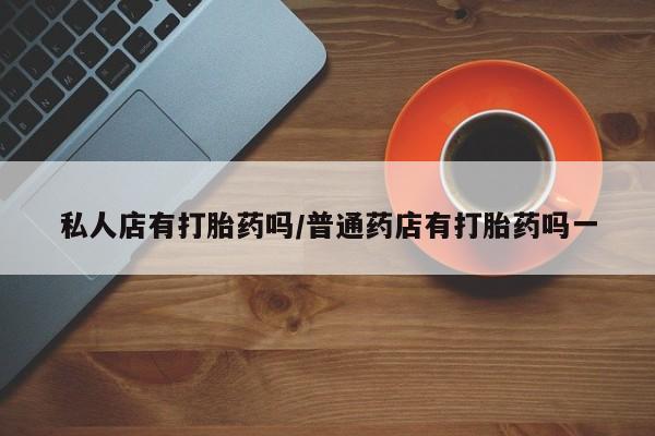 网上购买米非司酮片去哪买私人店有打胎药吗/普通药店有打胎药吗一