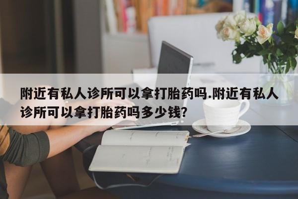 网上购买米非司酮片去哪买附近有私人诊所可以拿打胎药吗.附近有私人诊所可以拿打胎药吗多少钱？