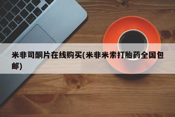 网上购买米非司酮片去哪买米非司酮片在线购买(米非米索打胎药全国包邮)