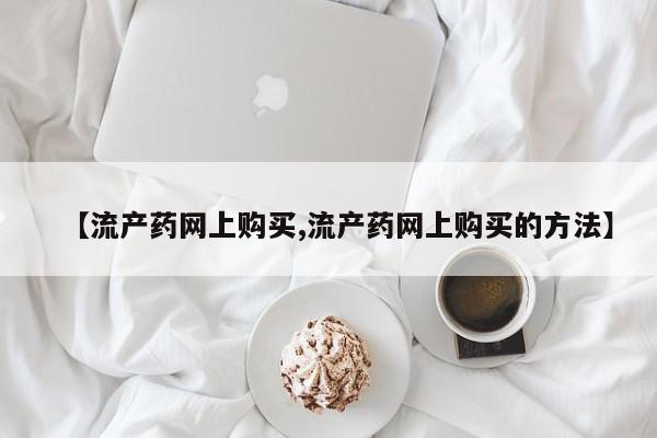 网上购买米非司酮片去哪买【流产药网上购买,流产药网上购买的方法】