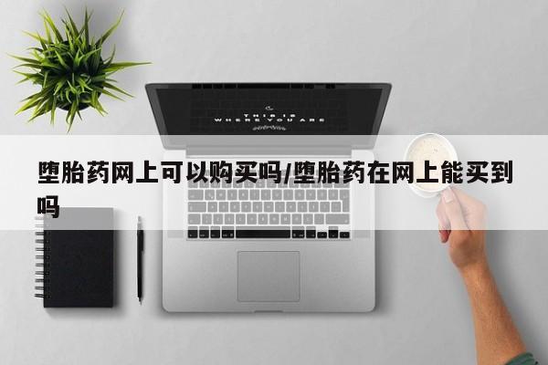 网上购买米非司酮片去哪买堕胎药网上可以购买吗/堕胎药在网上能买到吗