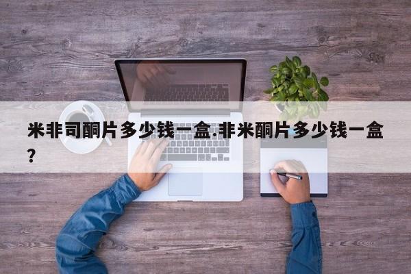 网上购买米非司酮片去哪买米非司酮片多少钱一盒.非米酮片多少钱一盒？