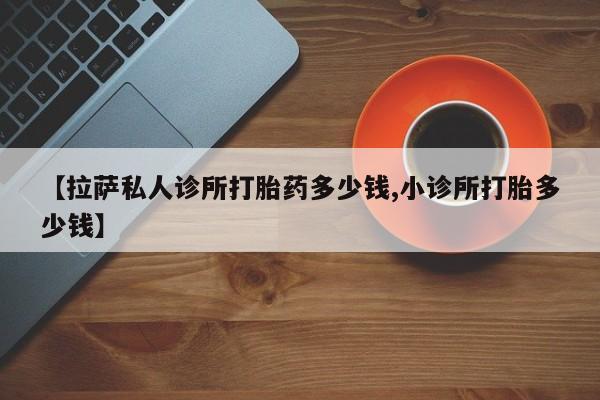网上购买米非司酮片去哪买【拉萨私人诊所打胎药多少钱,小诊所打胎多少钱】