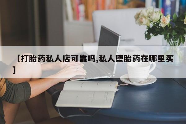 网上购买米非司酮片去哪买【打胎药私人店可靠吗,私人堕胎药在哪里买】