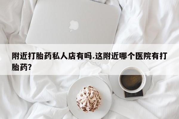 网上购买米非司酮片去哪买附近打胎药私人店有吗.这附近哪个医院有打胎药？
