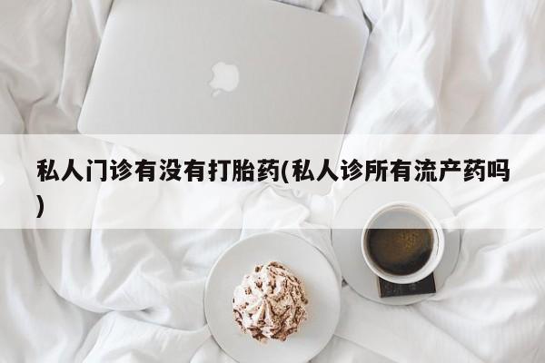 网上购买米非司酮片去哪买私人门诊有没有打胎药(私人诊所有流产药吗)