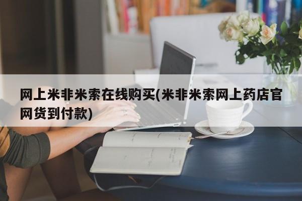 网上购买米非司酮片去哪买网上米非米索在线购买(米非米索网上药店官网货到付款)