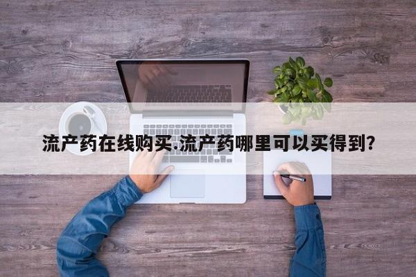 网上购买米非司酮片去哪买流产药在线购买.流产药哪里可以买得到？