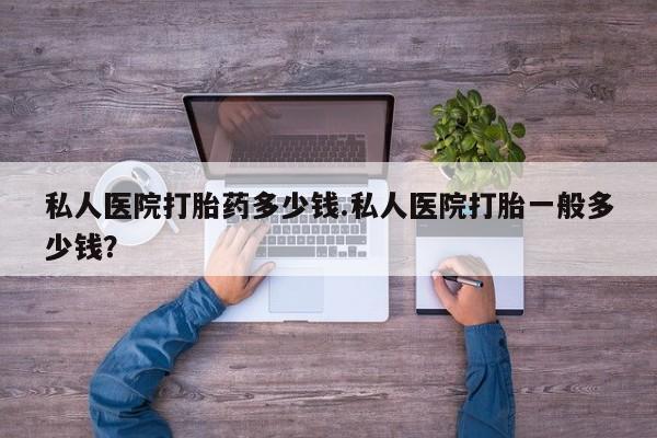 网上购买米非司酮片去哪买私人医院打胎药多少钱.私人医院打胎一般多少钱？