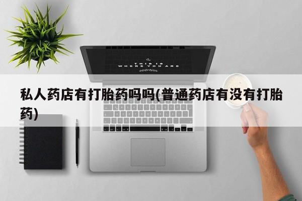 网上购买米非司酮片去哪买私人药店有打胎药吗吗(普通药店有没有打胎药)