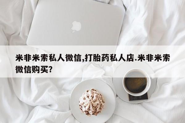 网上购买米非司酮片去哪买米非米索私人微信,打胎药私人店.米非米索微信购买？