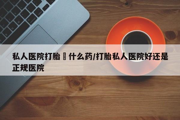 网上购买米非司酮片去哪买私人医院打胎給什么药/打胎私人医院好还是正规医院