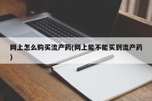 网上购买米非司酮片去哪买网上怎么购买流产药(网上能不能买到流产药)
