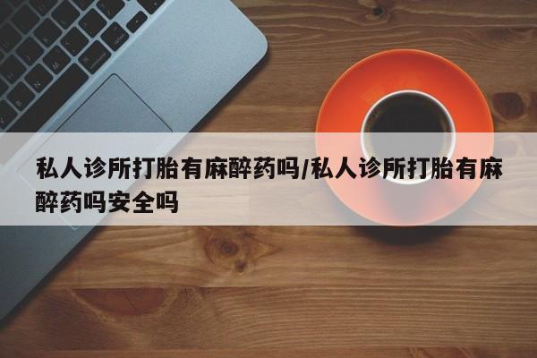 网上购买米非司酮片去哪买私人诊所打胎有麻醉药吗/私人诊所打胎有麻醉药吗安全吗