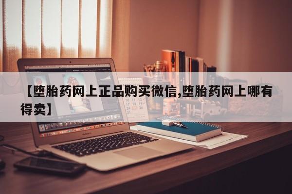 网上购买米非司酮片去哪买【堕胎药网上正品购买微信,堕胎药网上哪有得卖】