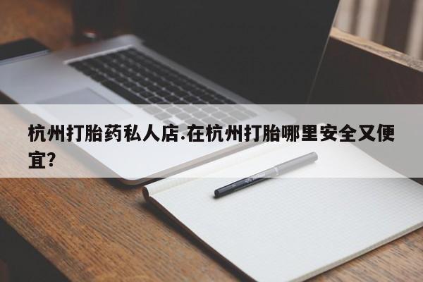 网上购买米非司酮片去哪买杭州打胎药私人店.在杭州打胎哪里安全又便宜？