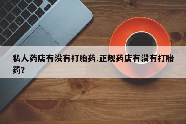 网上购买米非司酮片去哪买私人药店有没有打胎药.正规药店有没有打胎药？